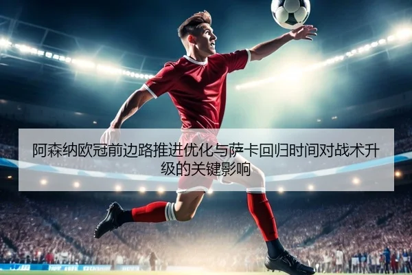 阿森纳欧冠前边路推进优化与萨卡回归时间对战术升级的关键影响 | YYSports